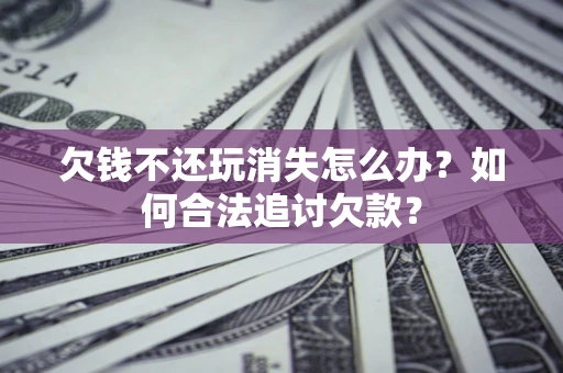 济南欠钱不还玩消失怎么办？如何合法追讨欠款？
