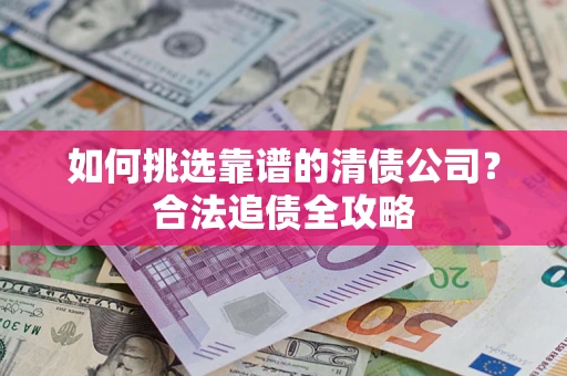 济南如何挑选靠谱的清债公司?合法追债全攻略 济南如何挑选靠谱的清债公司?合法追债全攻略