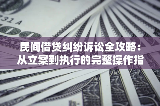 济南民间借贷纠纷诉讼全攻略：从立案到执行的完整操作指南