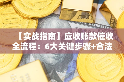 济南【实战指南】应收账款催收全流程：6大关键步骤+合法回款技巧