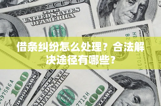 济南借条纠纷怎么处理？合法解决途径有哪些？