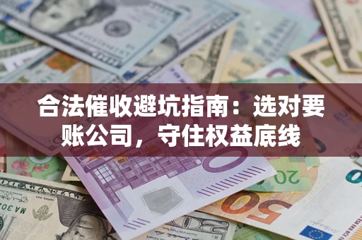济南合法催收避坑指南：选对要账公司，守住权益底线