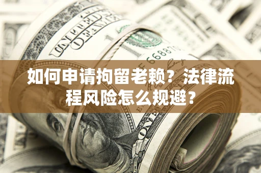 济南如何申请拘留老赖？法律流程风险怎么规避？