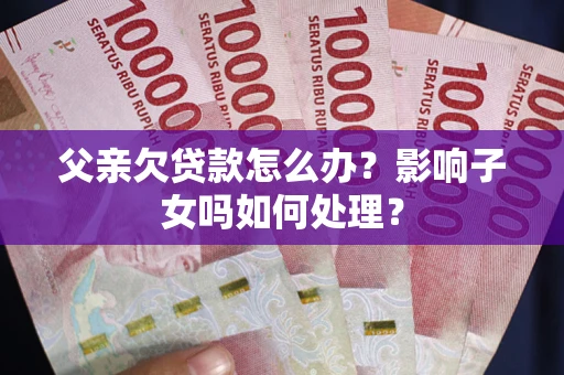 济南父亲欠贷款怎么办？影响子女吗如何处理？