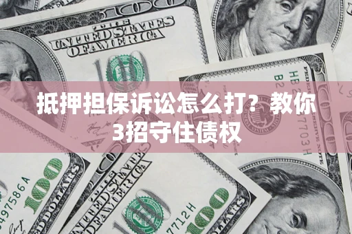 济南抵押担保诉讼怎么打？教你3招守住债权