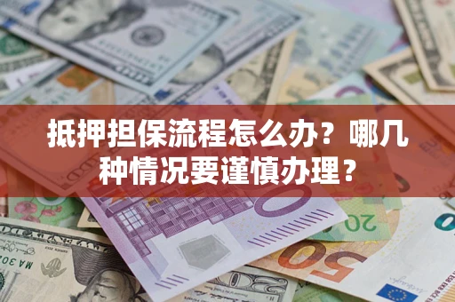 济南抵押担保流程怎么办？哪几种情况要谨慎办理？
