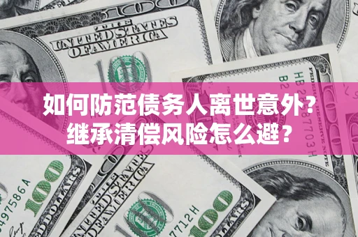 济南如何防范债务人离世意外？继承清偿风险怎么避？