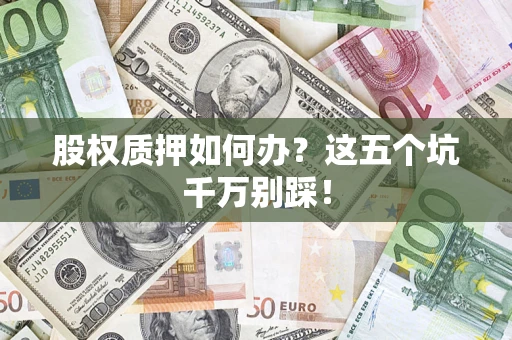 济南股权质押如何办？这五个坑千万别踩！