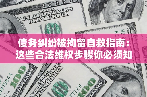 济南债务纠纷被拘留自救指南：这些合法维权步骤你必须知道！