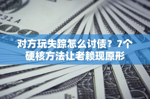 济南对方玩失踪怎么讨债？7个硬核方法让老赖现原形