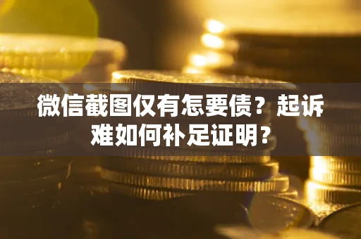 济南微信截图仅有怎要债？起诉难如何补足证明？