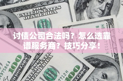 济南讨债公司合法吗？怎么选靠谱服务商？技巧分享！
