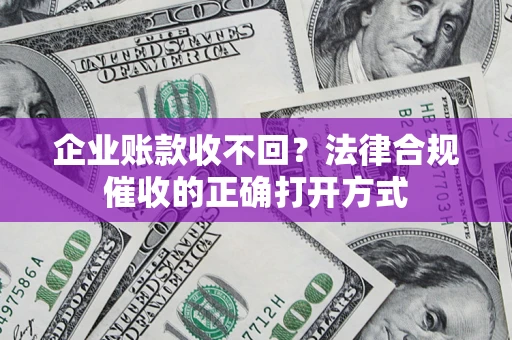 济南企业账款收不回？法律合规催收的正确打开方式