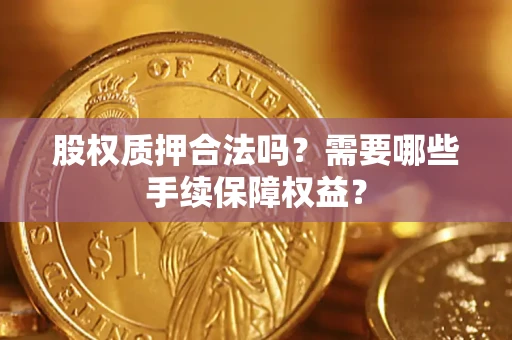 济南股权质押合法吗？需要哪些手续保障权益？