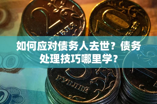 济南如何应对债务人去世？债务处理技巧哪里学？
