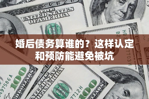 济南婚后债务算谁的？这样认定和预防能避免被坑