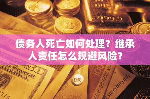 济南债务人死亡如何处理？继承人责任怎么规避风险？