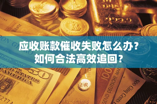 济南应收账款催收失败怎么办？如何合法高效追回？