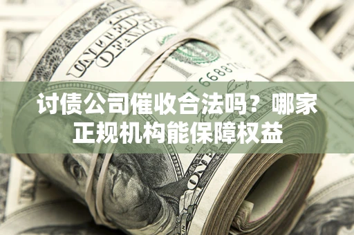 济南讨债公司催收合法吗？哪家正规机构能保障权益