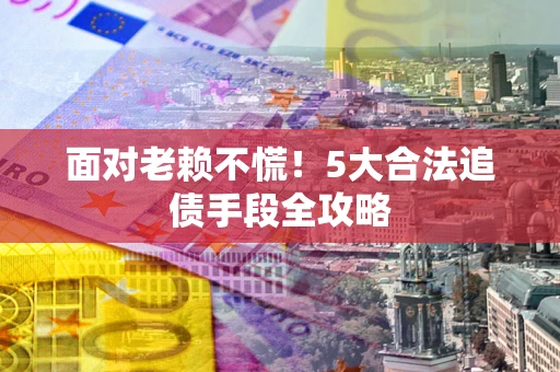 济南面对老赖不慌！5大合法追债手段全攻略