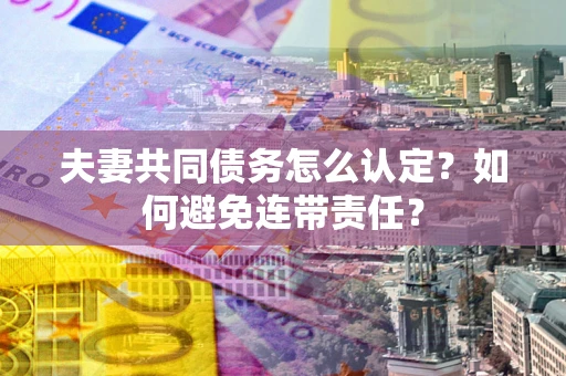 济南夫妻共同债务怎么认定？如何避免连带责任？
