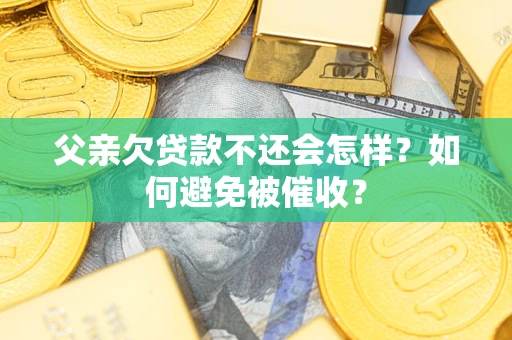 济南父亲欠贷款不还会怎样？如何避免被催收？