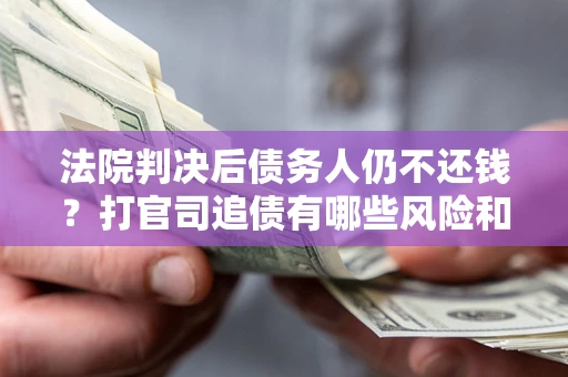 济南法院判决后债务人仍不还钱？打官司追债有哪些风险和技巧？