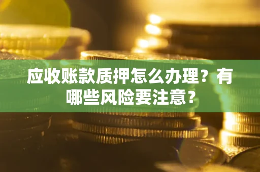 济南应收账款质押怎么办理？有哪些风险要注意？