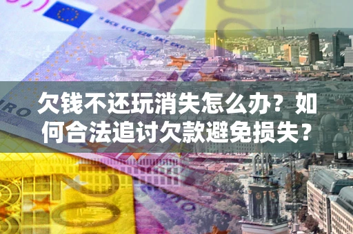 济南欠钱不还玩消失怎么办?如何合法追讨欠款避免损失? 济南欠钱不还玩消失怎么办?如何合法追讨欠款避免损失?