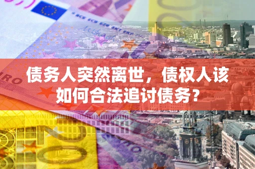 济南债务人突然离世，债权人该如何合法追讨债务？
