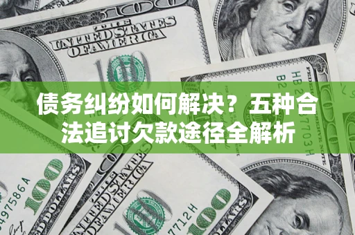 济南债务纠纷如何解决？五种合法追讨欠款途径全解析