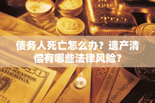 济南债务人死亡怎么办？遗产清偿有哪些法律风险？