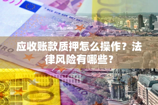 济南应收账款质押怎么操作？法律风险有哪些？