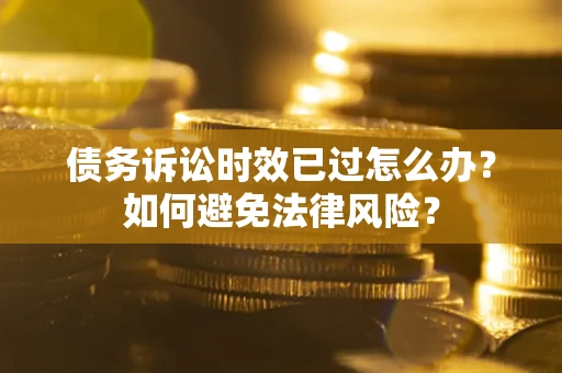 济南债务诉讼时效已过怎么办？如何避免法律风险？