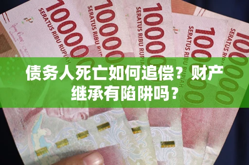 济南债务人死亡如何追偿？财产继承有陷阱吗？