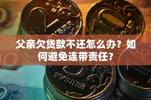 济南父亲欠贷款不还怎么办？如何避免连带责任？
