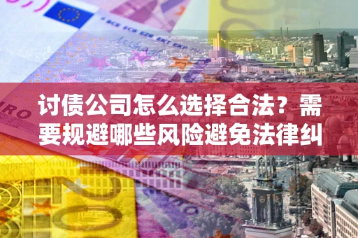 济南讨债公司怎么选择合法？需要规避哪些风险避免法律纠纷？
