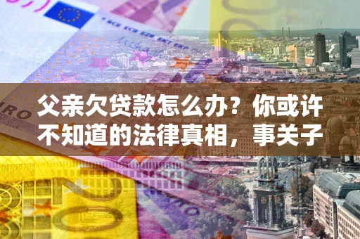 济南父亲欠贷款怎么办？你或许不知道的法律真相，事关子女未来