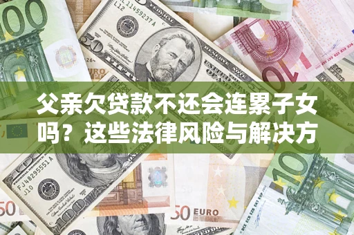 济南父亲欠贷款不还会连累子女吗？这些法律风险与解决方法要早知道！