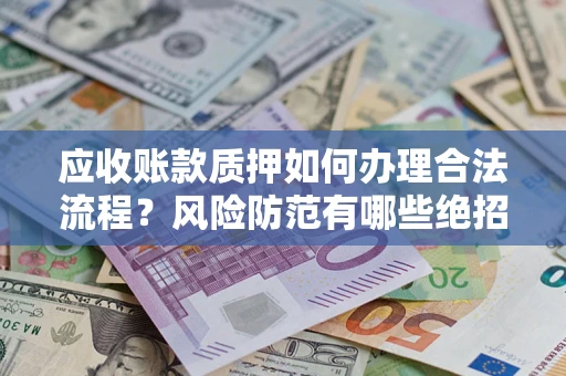 济南应收账款质押如何办理合法流程？风险防范有哪些绝招？