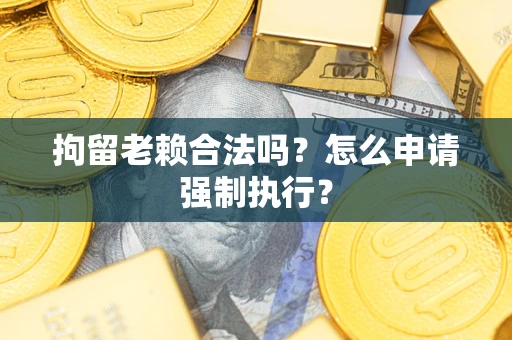 济南拘留老赖合法吗？怎么申请强制执行？
