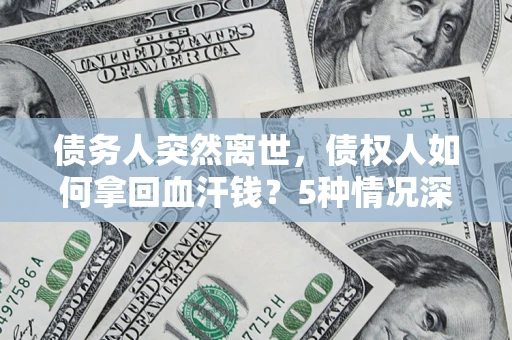 济南债务人突然离世，债权人如何拿回血汗钱？5种情况深度解析