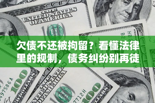 济南欠债不还被拘留？看懂法律里的规制，债务纠纷别再徒劳奔波