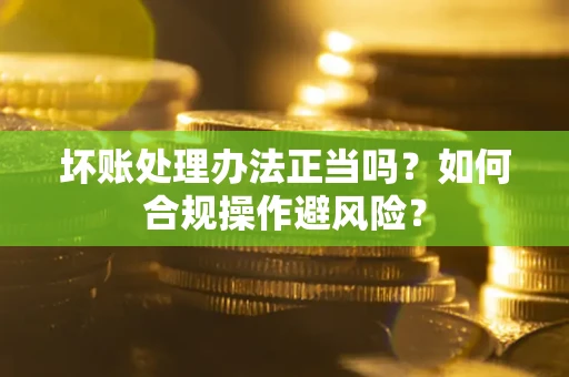 济南坏账处理办法正当吗？如何合规操作避风险？