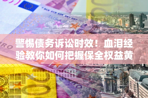 济南警惕债务诉讼时效！血泪经验教你如何把握保全权益黄金期