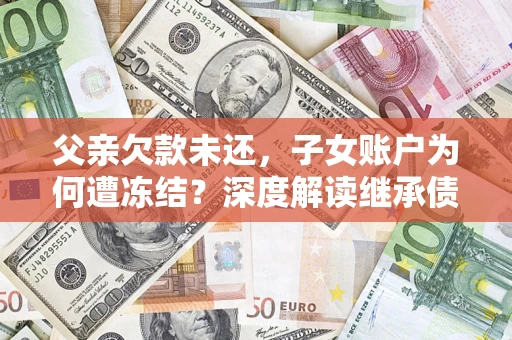 济南父亲欠款未还，子女账户为何遭冻结？深度解读继承债务迷局