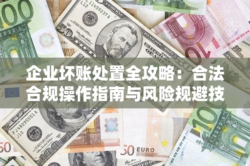 济南企业坏账处置全攻略：合法合规操作指南与风险规避技巧解析