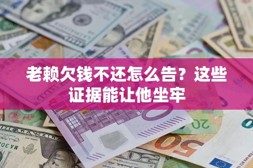 济南老赖欠钱不还怎么告？这些证据能让他坐牢
