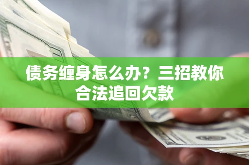 济南债务缠身怎么办？三招教你合法追回欠款
