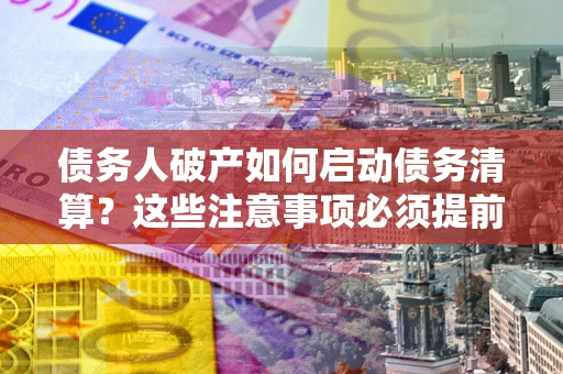 济南债务人破产如何启动债务清算？这些注意事项必须提前知道